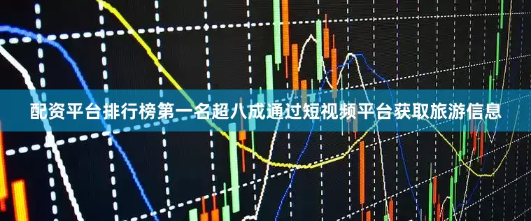 配资平台排行榜第一名超八成通过短视频平台获取旅游信息