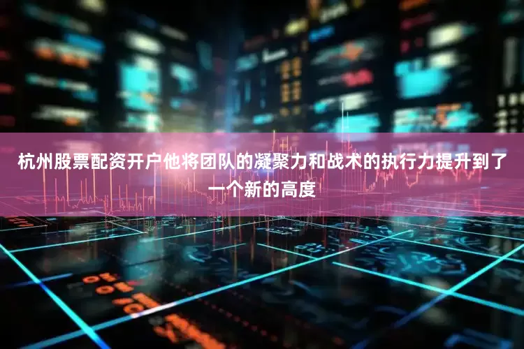 杭州股票配资开户他将团队的凝聚力和战术的执行力提升到了一个新的高度