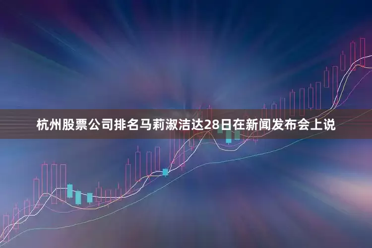 杭州股票公司排名马莉淑洁达28日在新闻发布会上说