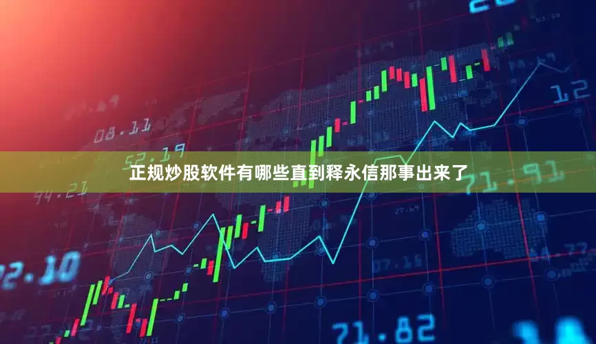 正规炒股软件有哪些直到释永信那事出来了