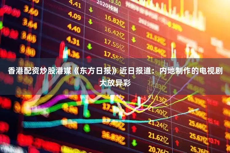 香港配资炒股港媒《东方日报》近日报道：内地制作的电视剧大放异彩