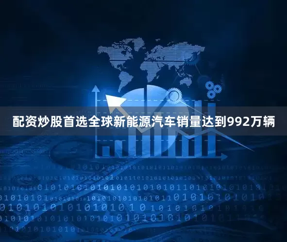 配资炒股首选全球新能源汽车销量达到992万辆