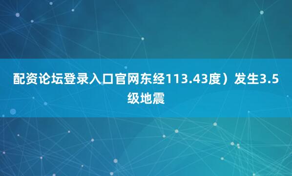 配资论坛登录入口官网东经113.43度）发生3.5级地震