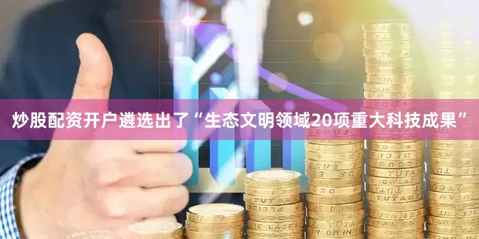 炒股配资开户遴选出了“生态文明领域20项重大科技成果”