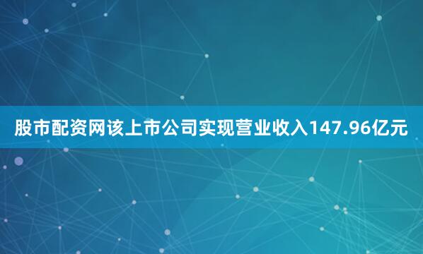 股市配资网该上市公司实现营业收入147.96亿元