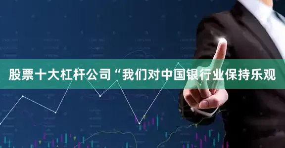 股票十大杠杆公司“我们对中国银行业保持乐观