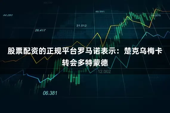 股票配资的正规平台　　罗马诺表示：楚克乌梅卡转会多特蒙德